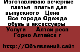 Изготавливаю вечерние платья, платья для выпускного › Цена ­ 1 - Все города Одежда, обувь и аксессуары » Услуги   . Алтай респ.,Горно-Алтайск г.